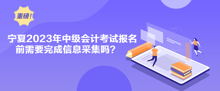 寧夏2023年中級(jí)會(huì)計(jì)考試報(bào)名前需要完成信息采集嗎？