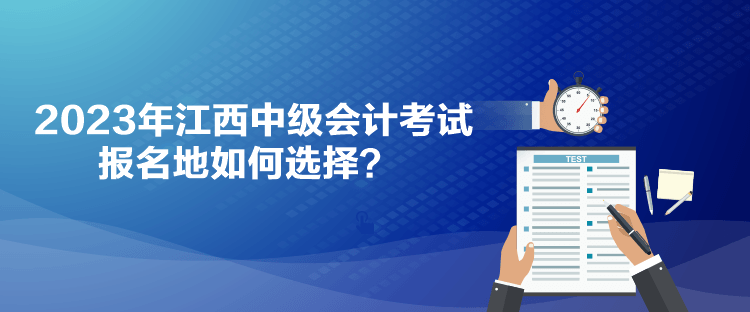 2023年江西中級會計考試報名地如何選擇？