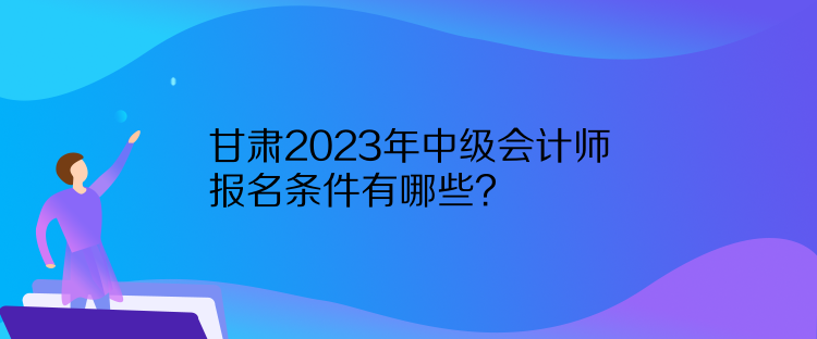 甘肅2023年中級會計師報名條件有哪些？