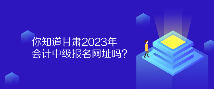 你知道甘肅2023年會(huì)計(jì)中級報(bào)名網(wǎng)址嗎？