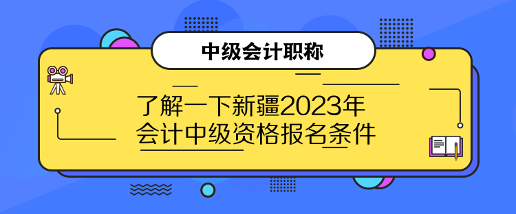 了解一下新疆2023年會計中級資格報名條件