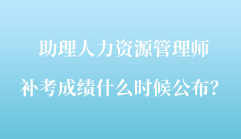 助理人力資源管理師補(bǔ)考成績(jī)什么時(shí)候公布？