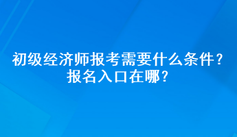 初級(jí)經(jīng)濟(jì)師報(bào)考需要什么條件？報(bào)名入口在哪？