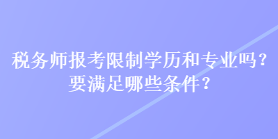 稅務(wù)師報(bào)考限制學(xué)歷和專業(yè)嗎？要滿足哪些條件？