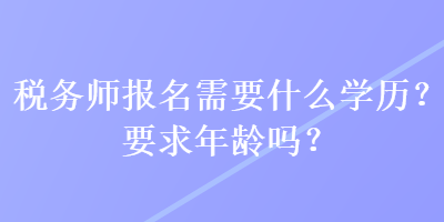 稅務(wù)師報(bào)名需要什么學(xué)歷？要求年齡嗎？