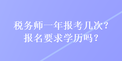 稅務(wù)師一年報(bào)考幾次？報(bào)名要求學(xué)歷嗎？