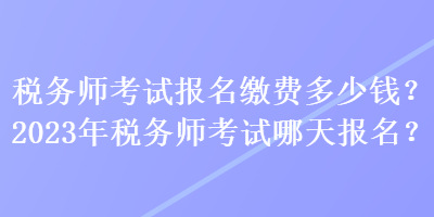 稅務(wù)師考試報(bào)名繳費(fèi)多少錢？2023年稅務(wù)師考試哪天報(bào)名？