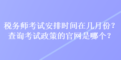 稅務(wù)師考試安排時(shí)間在幾月份？查詢考試政策的官網(wǎng)是哪個(gè)？