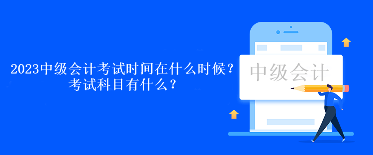 2023中級(jí)會(huì)計(jì)考試時(shí)間在什么時(shí)候？考試科目有什么？