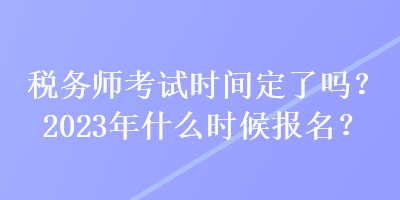 稅務(wù)師考試時間定了嗎？2023年什么時候報名？