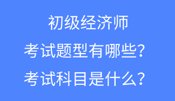 初級經(jīng)濟(jì)師的考試題型有哪些？考試科目是什么？