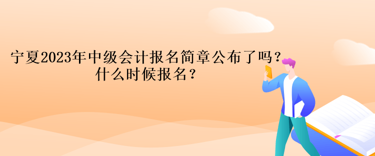 寧夏2023年中級會計報名簡章公布了嗎？什么時候報名？