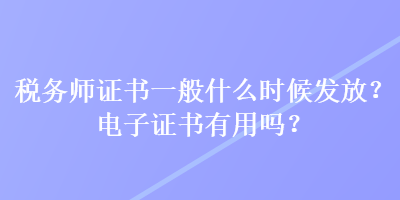 稅務(wù)師證書(shū)一般什么時(shí)候發(fā)放？電子證書(shū)有用嗎？