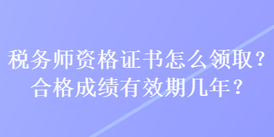 稅務(wù)師資格證書怎么領(lǐng)??？合格成績(jī)有效期幾年？