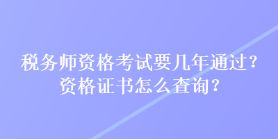 稅務(wù)師資格考試要幾年通過(guò)？資格證書怎么查詢？