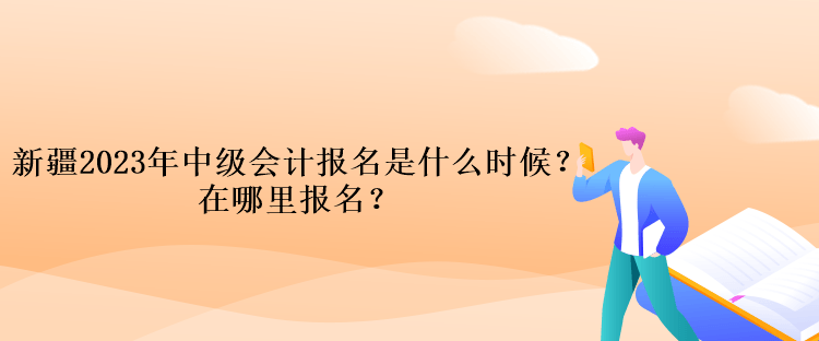 新疆2023年中級(jí)會(huì)計(jì)報(bào)名是什么時(shí)候？在哪里報(bào)名？