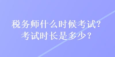 稅務(wù)師什么時(shí)候考試？考試時(shí)長(zhǎng)是多少？