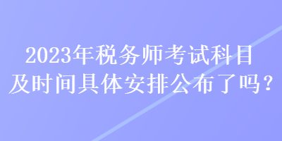 2023年稅務(wù)師考試科目及時間具體安排公布了嗎？