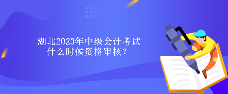 湖北2023年中級會計考試什么時候資格審核？