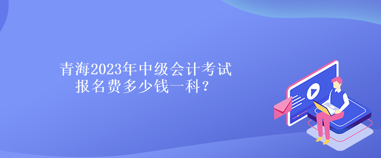 青海2023年中級(jí)會(huì)計(jì)考試報(bào)名費(fèi)多少錢(qián)一科？