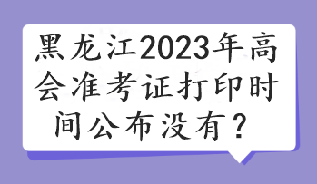 黑龍江2023年高會準(zhǔn)考證打印時間公布沒有？