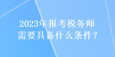 2023年報(bào)考稅務(wù)師需要具備什么條件？