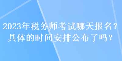 2023年稅務(wù)師考試哪天報(bào)名？具體的時(shí)間安排公布了嗎？