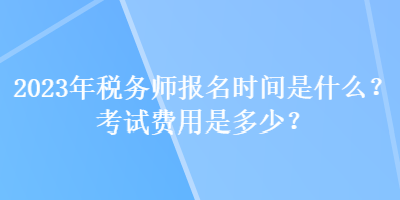 2023年稅務(wù)師報名時間是什么？考試費用是多少？