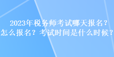 2023年稅務(wù)師考試哪天報名？怎么報名？考試時間是什么時候？