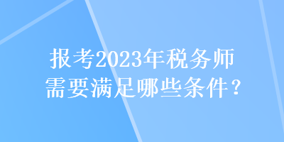 報考2023年稅務師需要滿足哪些條件？