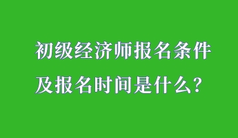 初級經(jīng)濟師報名條件 及報名時間是什么？