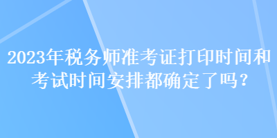 2023年稅務(wù)師準(zhǔn)考證打印時間和考試時間安排都確定了嗎？