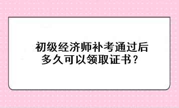 初級經(jīng)濟師補考通過后多久可以領(lǐng)取證書？