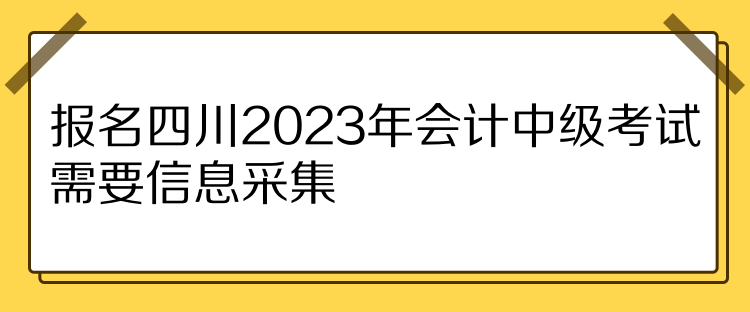 報名四川2023年會計中級考試需要信息采集！