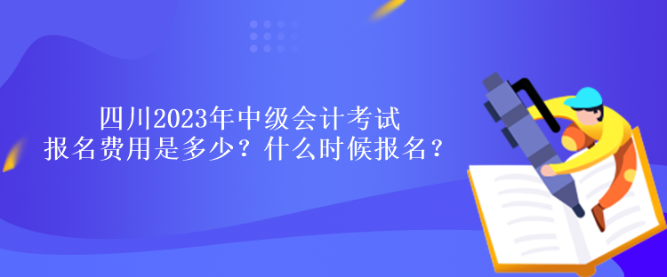 四川2023年中級(jí)會(huì)計(jì)考試報(bào)名費(fèi)用是多少？什么時(shí)候報(bào)名？