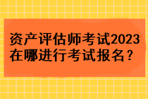 資產(chǎn)評(píng)估師考試2023在哪進(jìn)行考試報(bào)名？