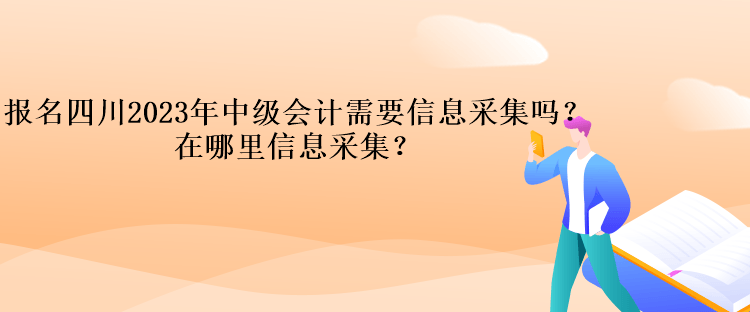 報名四川2023年中級會計需要信息采集嗎？在哪里信息采集？