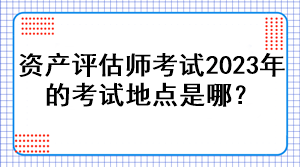 資產(chǎn)評估師考試2023年的考試地點是哪？