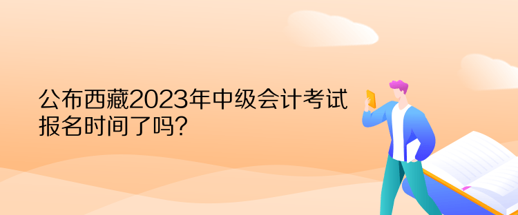 公布西藏2023年中級會計考試報名時間了嗎？