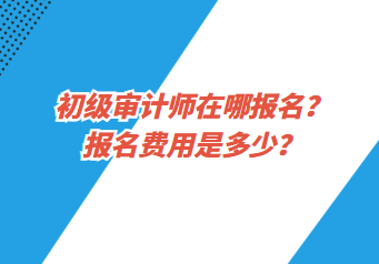 初級審計師在哪報名？報名費用是多少？