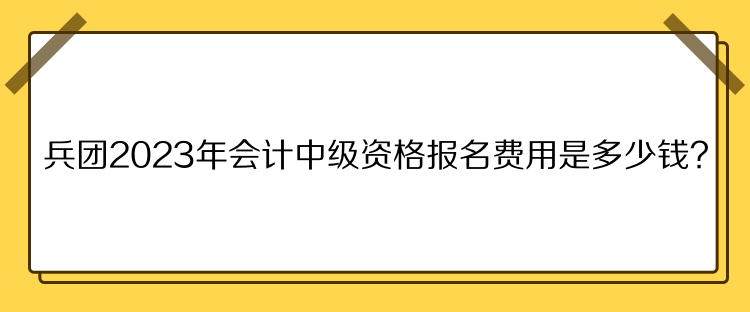 兵團(tuán)2023年會計中級資格報名費(fèi)用是多少錢？