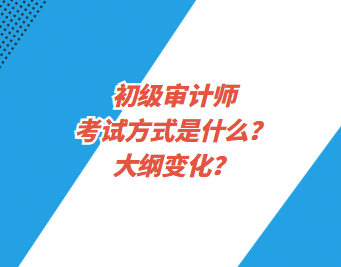 初級(jí)審計(jì)師考試方式是什么？大綱變化？