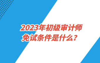 2023年初級審計師免試條件是什么？