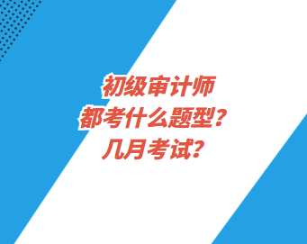 初級審計(jì)師都考什么題型？幾月考試？