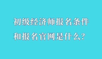 初級(jí)經(jīng)濟(jì)師報(bào)名條件和報(bào)名官網(wǎng)是什么？