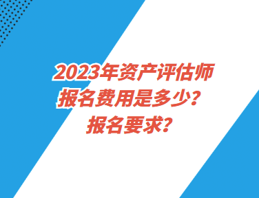 2023年資產(chǎn)評估師報名費用是多少？報名要求？