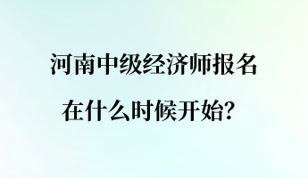 河南中級經(jīng)濟師報名在什么時候開始？