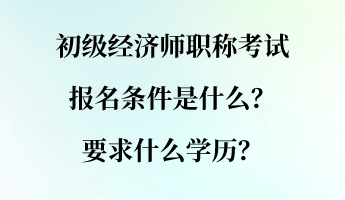 初級經(jīng)濟師職稱考試報名條件是什么？要求什么學歷？