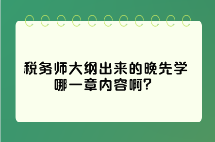 稅務(wù)師大綱出來(lái)的晚先學(xué)哪一章內(nèi)容?。窟@些是重點(diǎn)先學(xué)習(xí)！