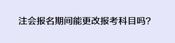 注會(huì)報(bào)名期間能更改報(bào)考科目嗎？